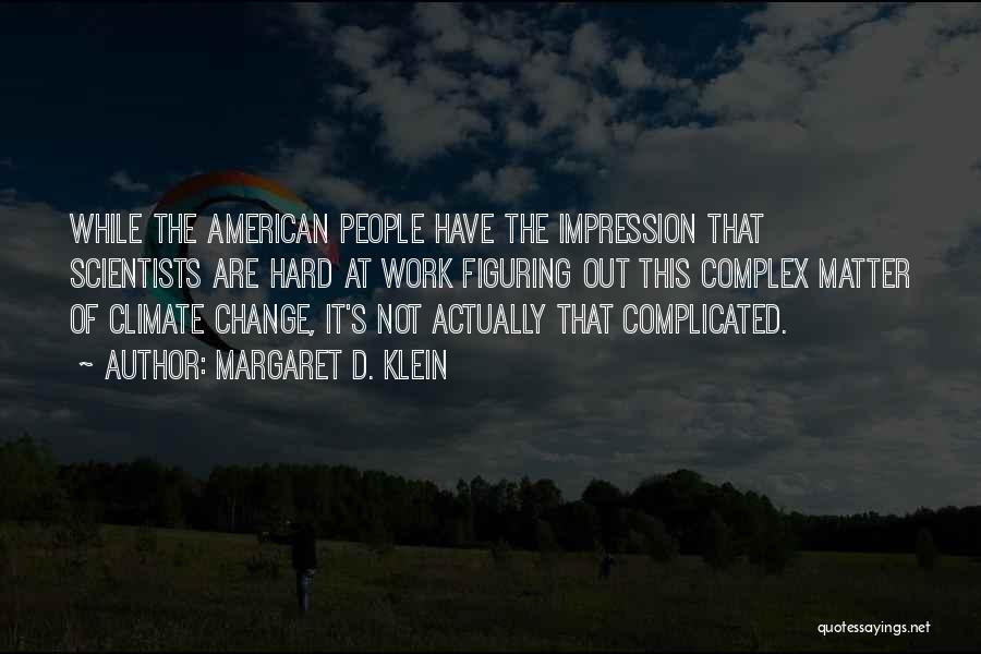 Margaret D. Klein Quotes: While The American People Have The Impression That Scientists Are Hard At Work Figuring Out This Complex Matter Of Climate