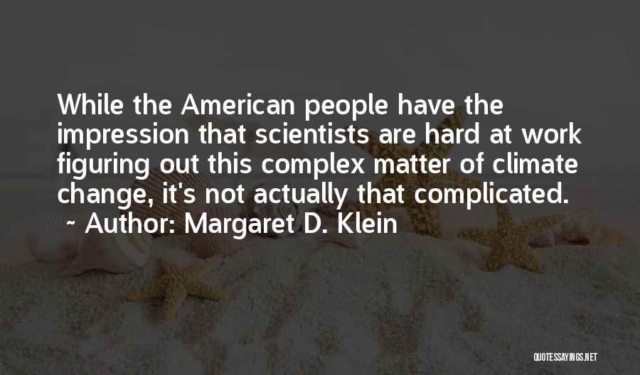 Margaret D. Klein Quotes: While The American People Have The Impression That Scientists Are Hard At Work Figuring Out This Complex Matter Of Climate