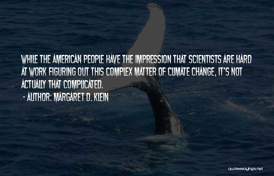 Margaret D. Klein Quotes: While The American People Have The Impression That Scientists Are Hard At Work Figuring Out This Complex Matter Of Climate