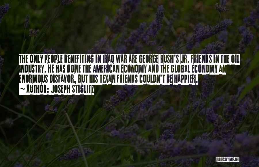 Joseph Stiglitz Quotes: The Only People Benefiting In Iraq War Are George Bush's Jr. Friends In The Oil Industry. He Has Done The