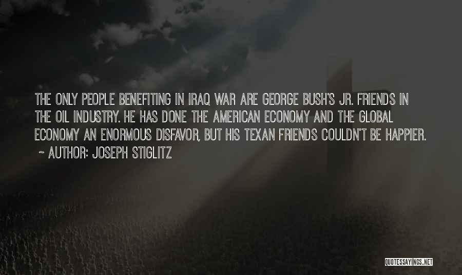 Joseph Stiglitz Quotes: The Only People Benefiting In Iraq War Are George Bush's Jr. Friends In The Oil Industry. He Has Done The