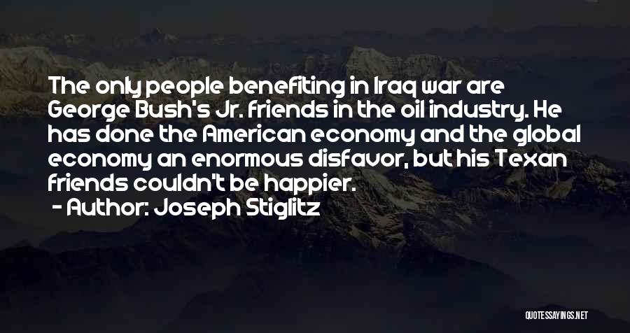 Joseph Stiglitz Quotes: The Only People Benefiting In Iraq War Are George Bush's Jr. Friends In The Oil Industry. He Has Done The