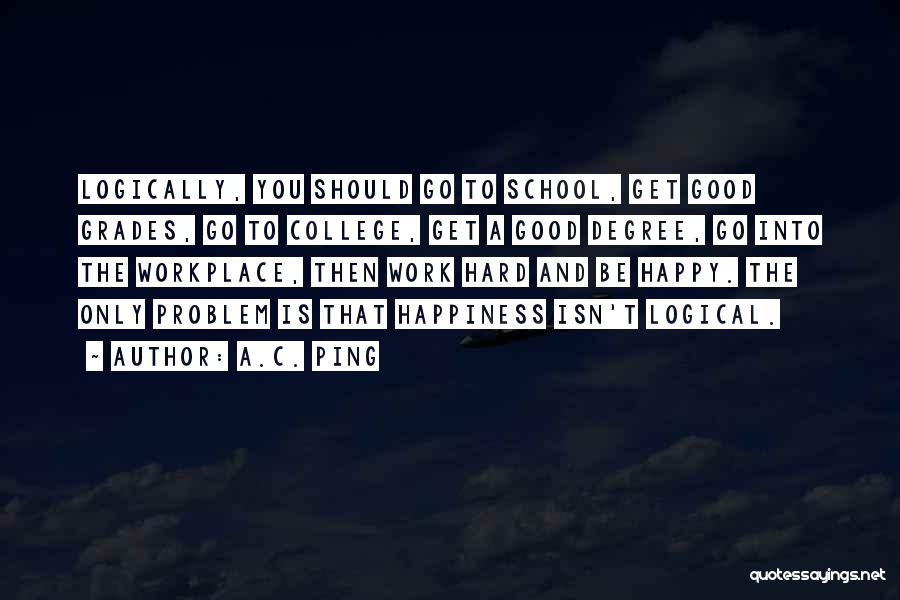 A.C. Ping Quotes: Logically, You Should Go To School, Get Good Grades, Go To College, Get A Good Degree, Go Into The Workplace,