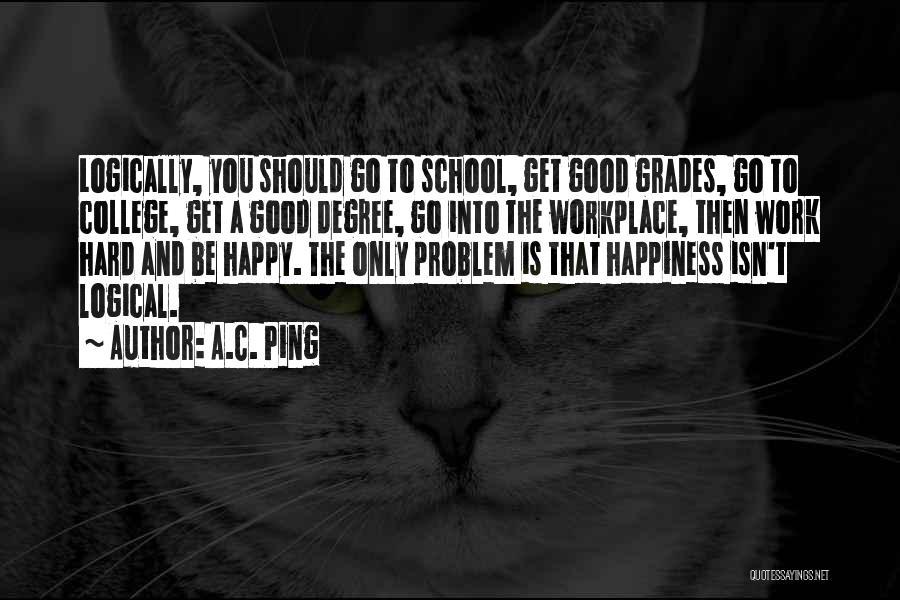 A.C. Ping Quotes: Logically, You Should Go To School, Get Good Grades, Go To College, Get A Good Degree, Go Into The Workplace,