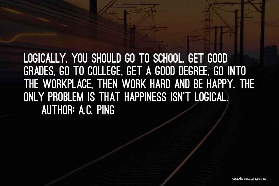 A.C. Ping Quotes: Logically, You Should Go To School, Get Good Grades, Go To College, Get A Good Degree, Go Into The Workplace,