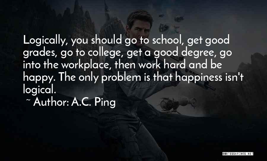 A.C. Ping Quotes: Logically, You Should Go To School, Get Good Grades, Go To College, Get A Good Degree, Go Into The Workplace,