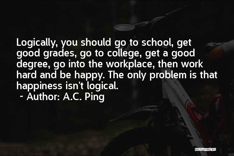 A.C. Ping Quotes: Logically, You Should Go To School, Get Good Grades, Go To College, Get A Good Degree, Go Into The Workplace,