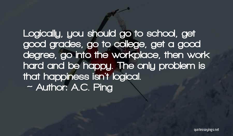 A.C. Ping Quotes: Logically, You Should Go To School, Get Good Grades, Go To College, Get A Good Degree, Go Into The Workplace,