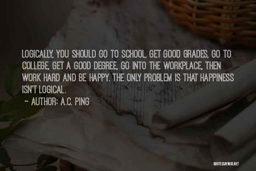 A.C. Ping Quotes: Logically, You Should Go To School, Get Good Grades, Go To College, Get A Good Degree, Go Into The Workplace,