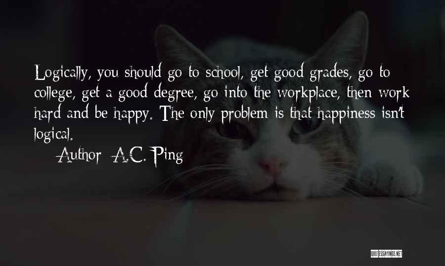 A.C. Ping Quotes: Logically, You Should Go To School, Get Good Grades, Go To College, Get A Good Degree, Go Into The Workplace,