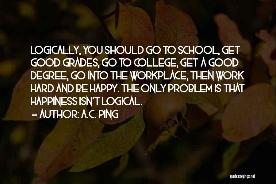 A.C. Ping Quotes: Logically, You Should Go To School, Get Good Grades, Go To College, Get A Good Degree, Go Into The Workplace,