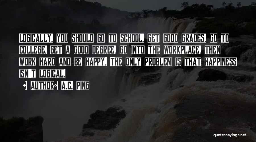 A.C. Ping Quotes: Logically, You Should Go To School, Get Good Grades, Go To College, Get A Good Degree, Go Into The Workplace,