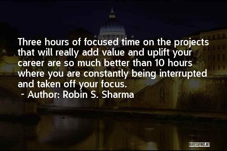 Robin S. Sharma Quotes: Three Hours Of Focused Time On The Projects That Will Really Add Value And Uplift Your Career Are So Much