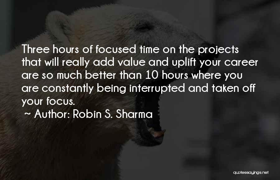 Robin S. Sharma Quotes: Three Hours Of Focused Time On The Projects That Will Really Add Value And Uplift Your Career Are So Much