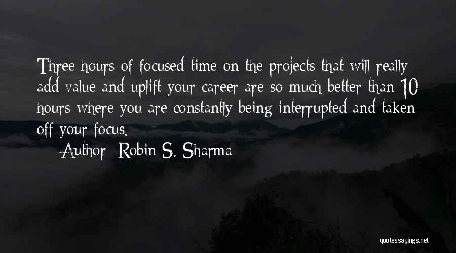 Robin S. Sharma Quotes: Three Hours Of Focused Time On The Projects That Will Really Add Value And Uplift Your Career Are So Much