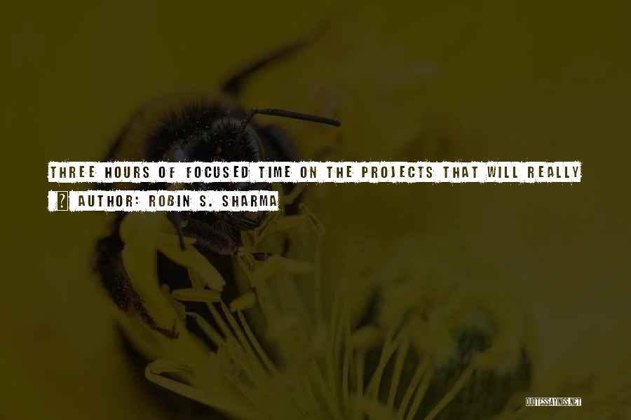 Robin S. Sharma Quotes: Three Hours Of Focused Time On The Projects That Will Really Add Value And Uplift Your Career Are So Much