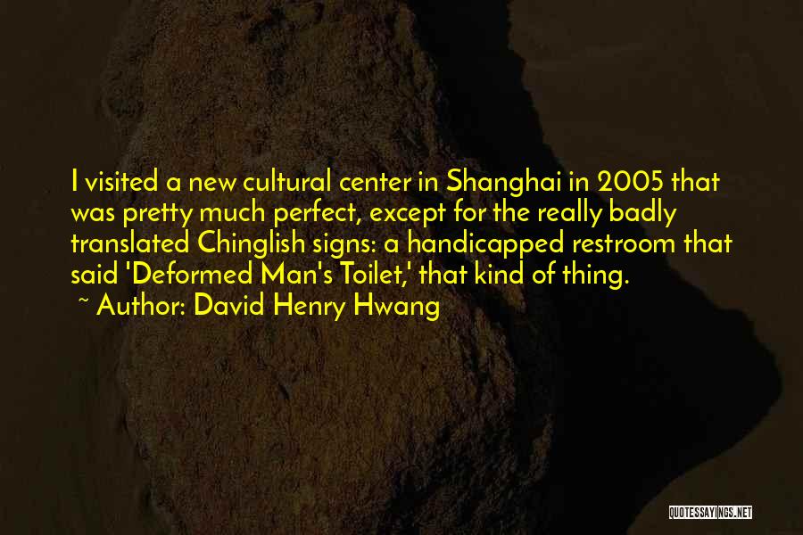 David Henry Hwang Quotes: I Visited A New Cultural Center In Shanghai In 2005 That Was Pretty Much Perfect, Except For The Really Badly