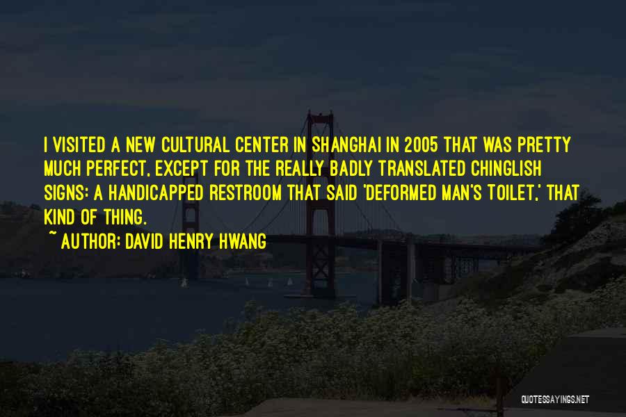 David Henry Hwang Quotes: I Visited A New Cultural Center In Shanghai In 2005 That Was Pretty Much Perfect, Except For The Really Badly