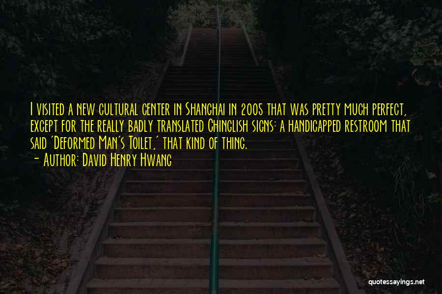 David Henry Hwang Quotes: I Visited A New Cultural Center In Shanghai In 2005 That Was Pretty Much Perfect, Except For The Really Badly