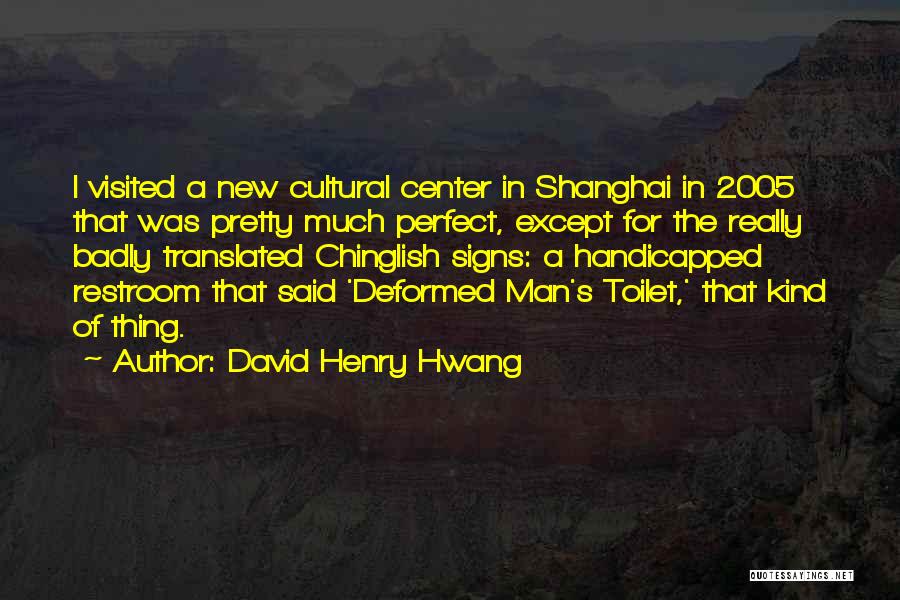 David Henry Hwang Quotes: I Visited A New Cultural Center In Shanghai In 2005 That Was Pretty Much Perfect, Except For The Really Badly