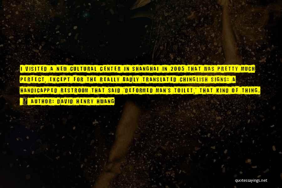 David Henry Hwang Quotes: I Visited A New Cultural Center In Shanghai In 2005 That Was Pretty Much Perfect, Except For The Really Badly