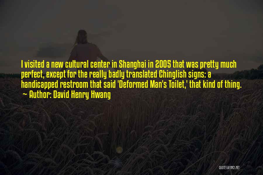 David Henry Hwang Quotes: I Visited A New Cultural Center In Shanghai In 2005 That Was Pretty Much Perfect, Except For The Really Badly