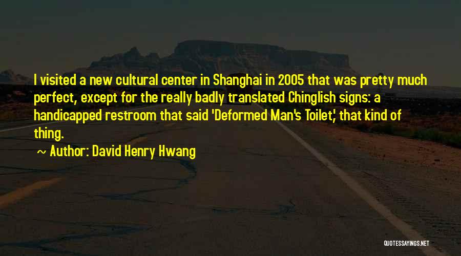 David Henry Hwang Quotes: I Visited A New Cultural Center In Shanghai In 2005 That Was Pretty Much Perfect, Except For The Really Badly