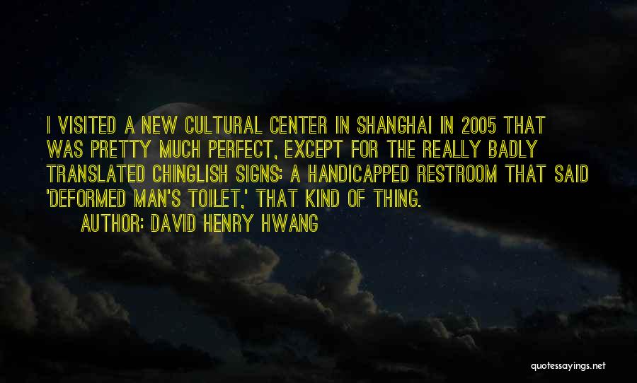 David Henry Hwang Quotes: I Visited A New Cultural Center In Shanghai In 2005 That Was Pretty Much Perfect, Except For The Really Badly