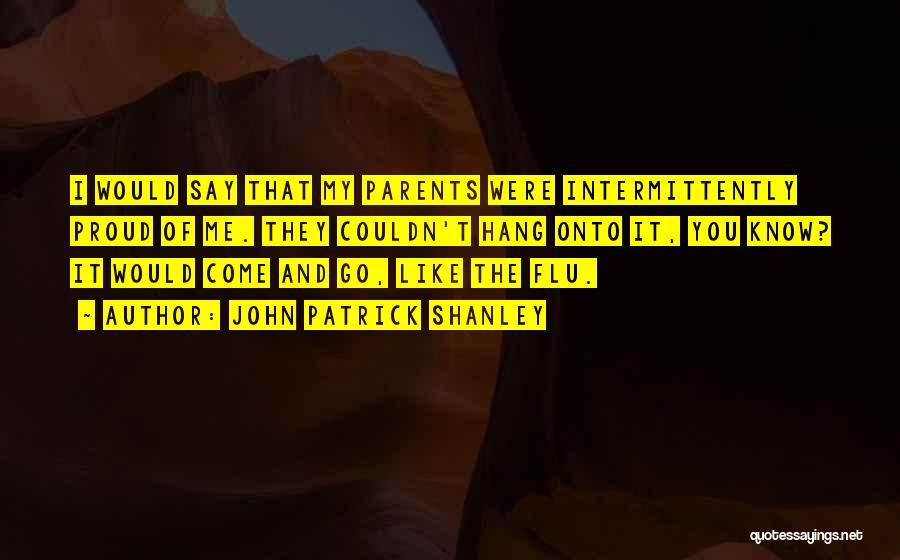 John Patrick Shanley Quotes: I Would Say That My Parents Were Intermittently Proud Of Me. They Couldn't Hang Onto It, You Know? It Would