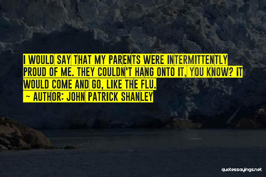 John Patrick Shanley Quotes: I Would Say That My Parents Were Intermittently Proud Of Me. They Couldn't Hang Onto It, You Know? It Would