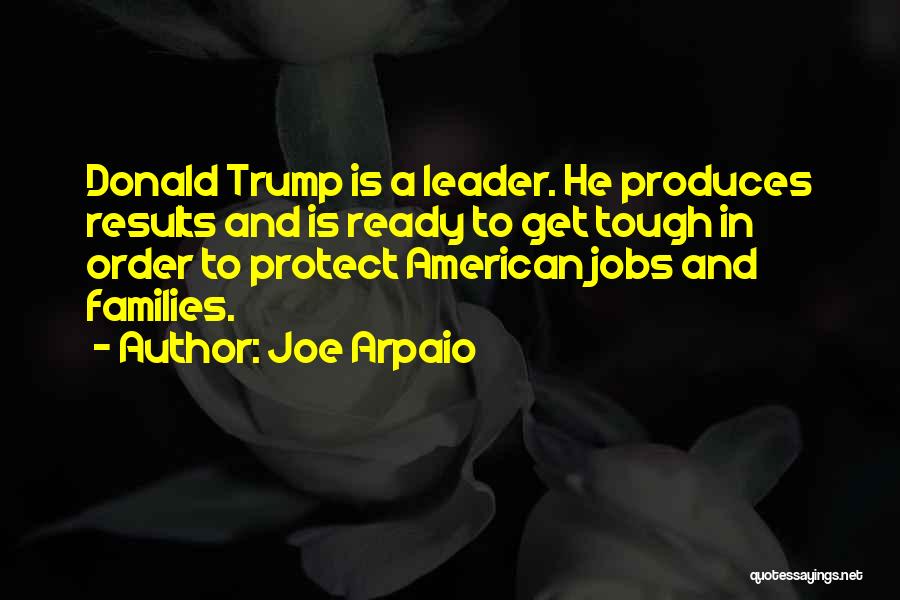 Joe Arpaio Quotes: Donald Trump Is A Leader. He Produces Results And Is Ready To Get Tough In Order To Protect American Jobs