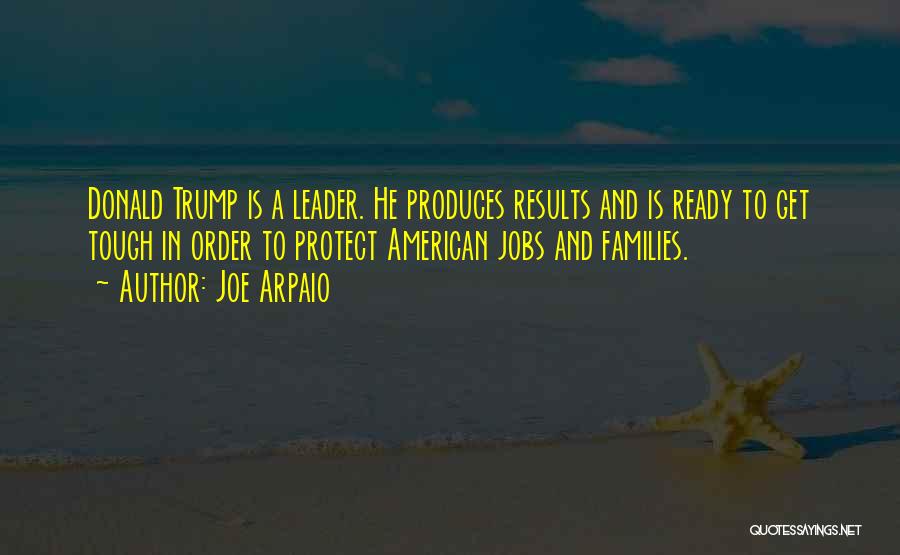 Joe Arpaio Quotes: Donald Trump Is A Leader. He Produces Results And Is Ready To Get Tough In Order To Protect American Jobs