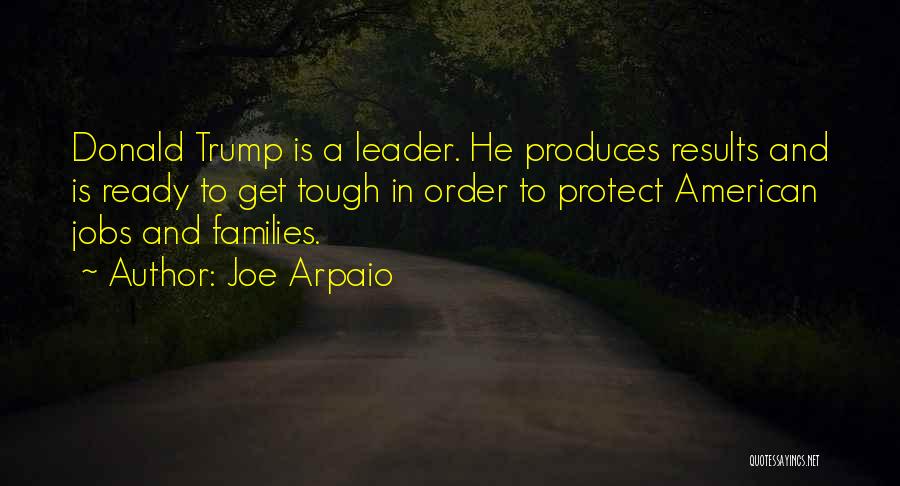 Joe Arpaio Quotes: Donald Trump Is A Leader. He Produces Results And Is Ready To Get Tough In Order To Protect American Jobs