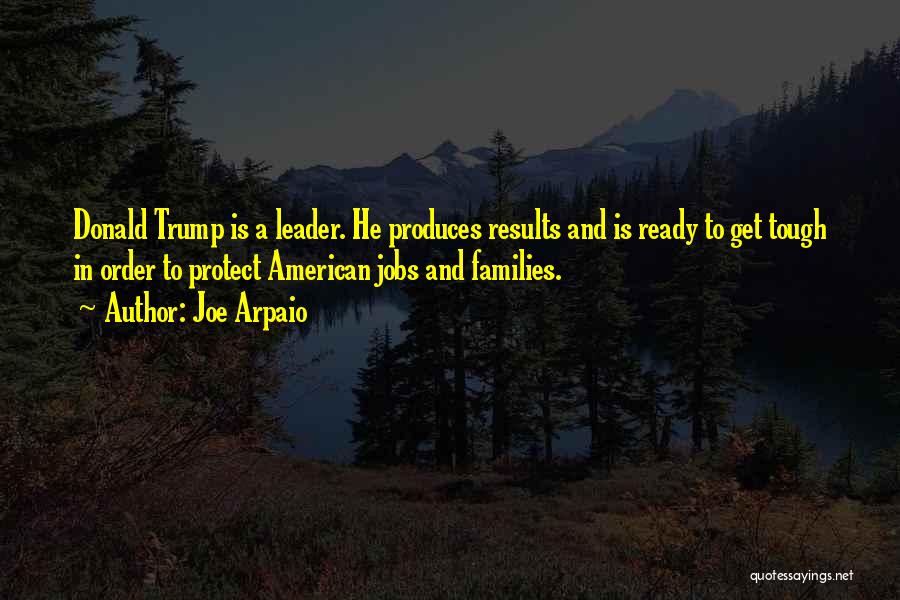 Joe Arpaio Quotes: Donald Trump Is A Leader. He Produces Results And Is Ready To Get Tough In Order To Protect American Jobs