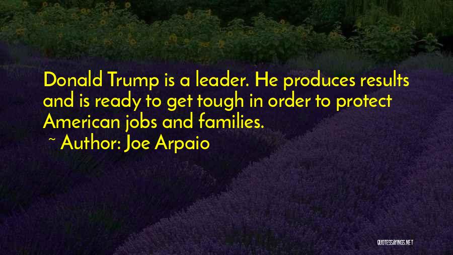 Joe Arpaio Quotes: Donald Trump Is A Leader. He Produces Results And Is Ready To Get Tough In Order To Protect American Jobs