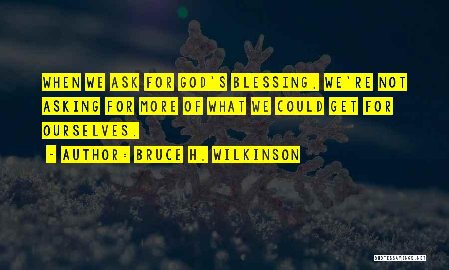 Bruce H. Wilkinson Quotes: When We Ask For God's Blessing, We're Not Asking For More Of What We Could Get For Ourselves.