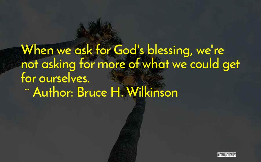 Bruce H. Wilkinson Quotes: When We Ask For God's Blessing, We're Not Asking For More Of What We Could Get For Ourselves.