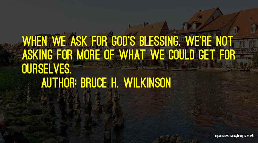 Bruce H. Wilkinson Quotes: When We Ask For God's Blessing, We're Not Asking For More Of What We Could Get For Ourselves.