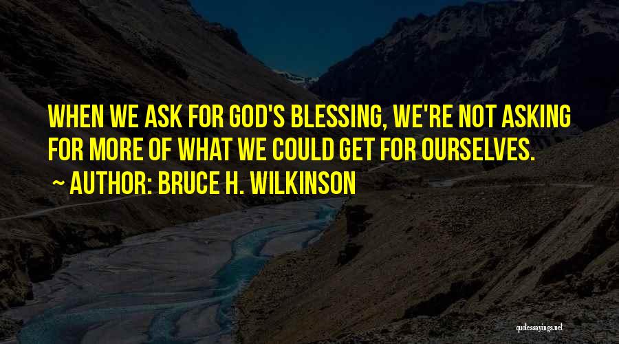 Bruce H. Wilkinson Quotes: When We Ask For God's Blessing, We're Not Asking For More Of What We Could Get For Ourselves.