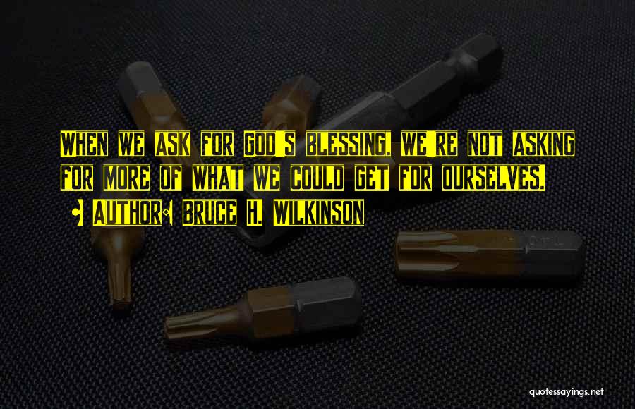 Bruce H. Wilkinson Quotes: When We Ask For God's Blessing, We're Not Asking For More Of What We Could Get For Ourselves.