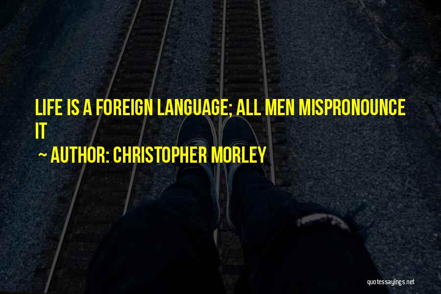 Christopher Morley Quotes: Life Is A Foreign Language; All Men Mispronounce It