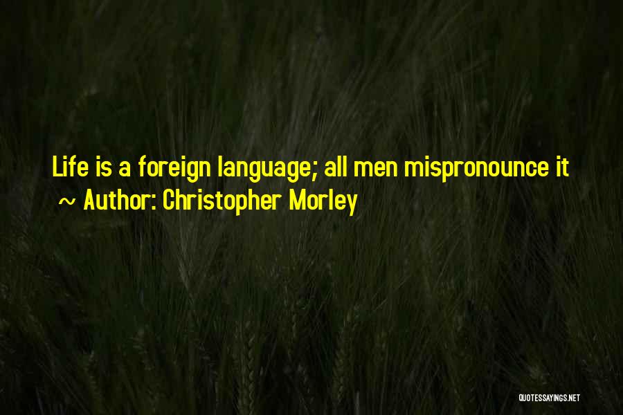 Christopher Morley Quotes: Life Is A Foreign Language; All Men Mispronounce It