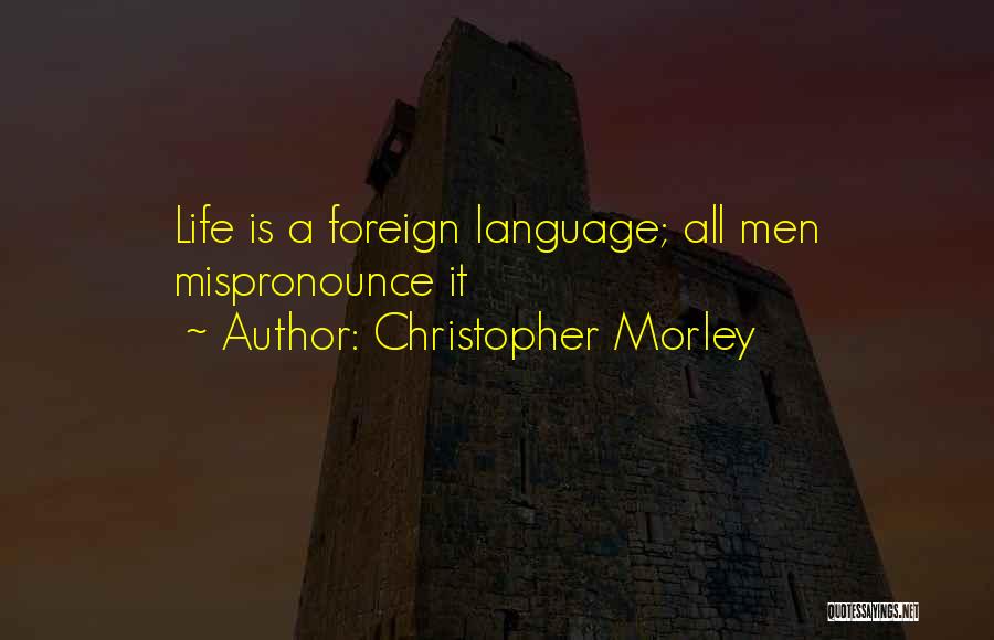 Christopher Morley Quotes: Life Is A Foreign Language; All Men Mispronounce It