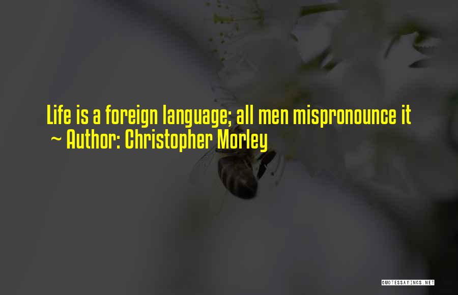 Christopher Morley Quotes: Life Is A Foreign Language; All Men Mispronounce It