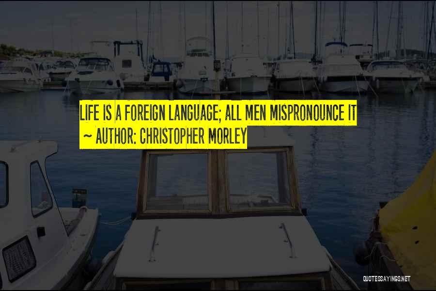 Christopher Morley Quotes: Life Is A Foreign Language; All Men Mispronounce It