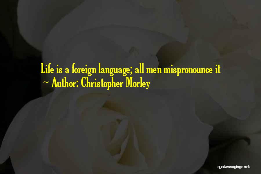 Christopher Morley Quotes: Life Is A Foreign Language; All Men Mispronounce It