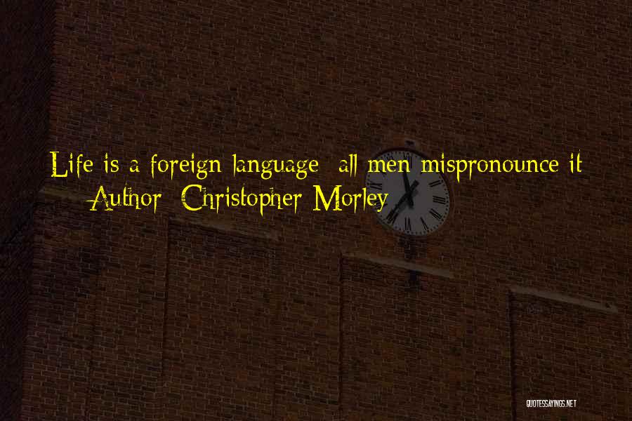 Christopher Morley Quotes: Life Is A Foreign Language; All Men Mispronounce It