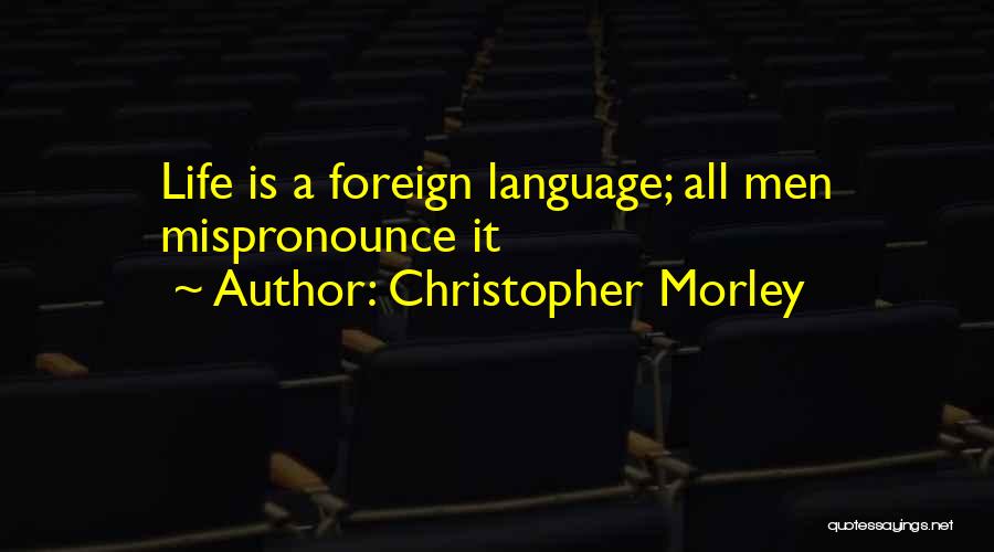 Christopher Morley Quotes: Life Is A Foreign Language; All Men Mispronounce It