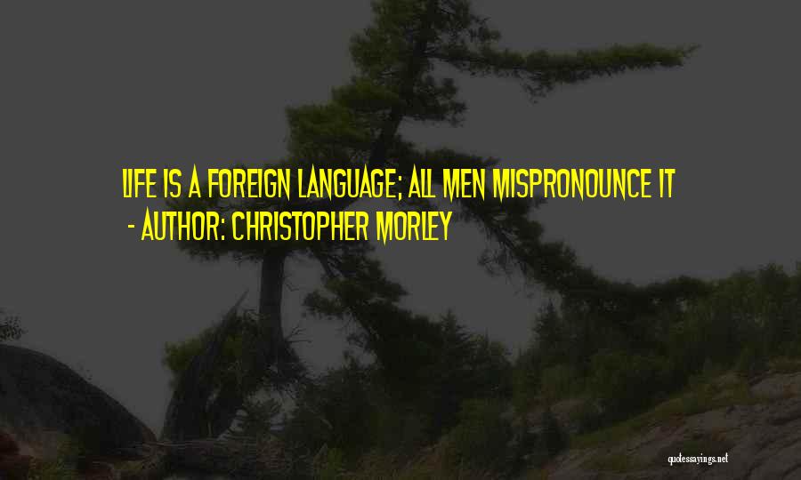 Christopher Morley Quotes: Life Is A Foreign Language; All Men Mispronounce It