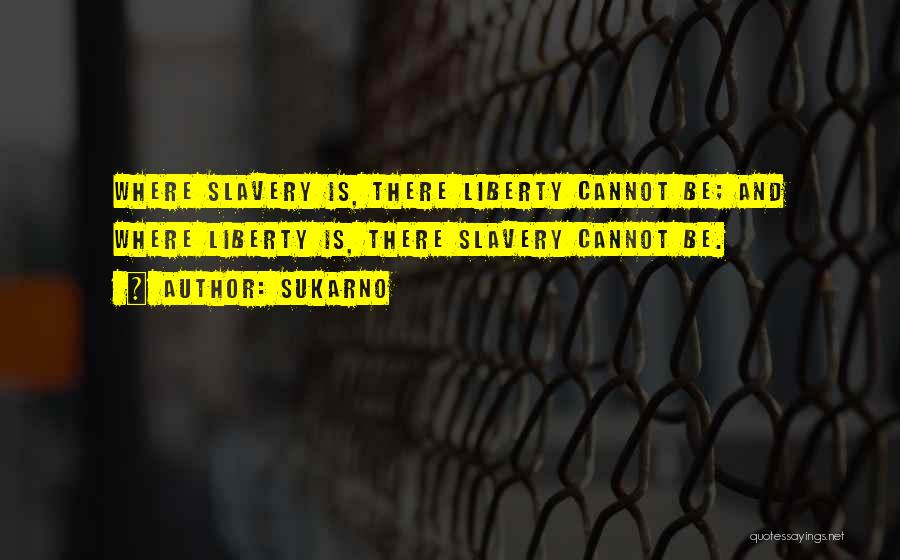 Sukarno Quotes: Where Slavery Is, There Liberty Cannot Be; And Where Liberty Is, There Slavery Cannot Be.